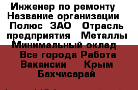 Инженер по ремонту › Название организации ­ Полюс, ЗАО › Отрасль предприятия ­ Металлы › Минимальный оклад ­ 1 - Все города Работа » Вакансии   . Крым,Бахчисарай